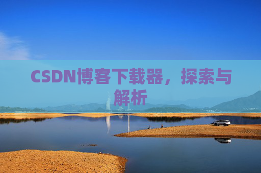 CSDN博客下载器,探索与解析 CSDN博客下载器,探索与解析